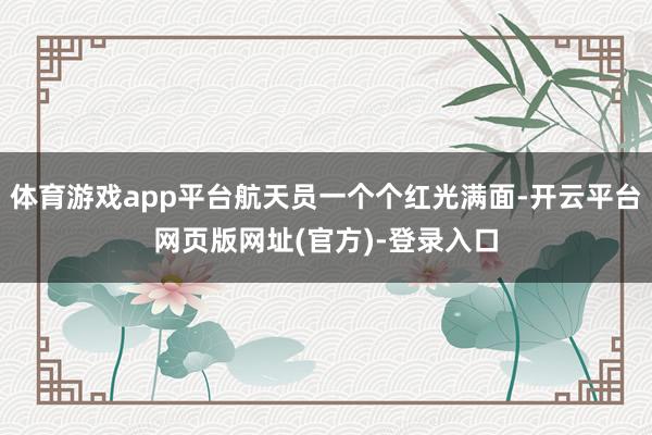 体育游戏app平台航天员一个个红光满面-开云平台网页版网址(官方)-登录入口