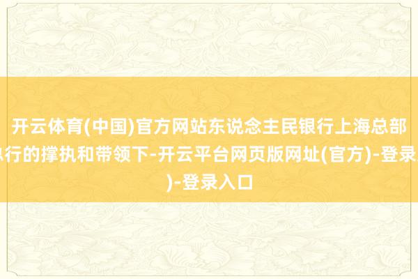 开云体育(中国)官方网站东说念主民银行上海总部在总行的撑执和带领下-开云平台网页版网址(官方)-登录入口