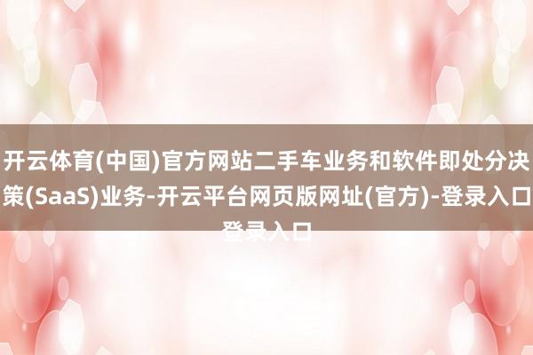 开云体育(中国)官方网站二手车业务和软件即处分决策(SaaS)业务-开云平台网页版网址(官方)-登录入口