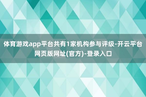 体育游戏app平台共有1家机构参与评级-开云平台网页版网址(官方)-登录入口