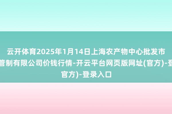 云开体育2025年1月14日上海农产物中心批发市集权略管制有限公司价钱行情-开云平台网页版网址(官方)-登录入口