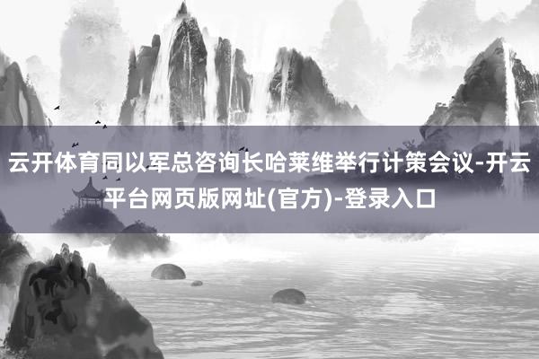 云开体育同以军总咨询长哈莱维举行计策会议-开云平台网页版网址(官方)-登录入口