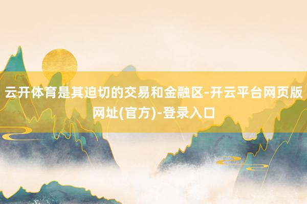 云开体育是其迫切的交易和金融区-开云平台网页版网址(官方)-登录入口
