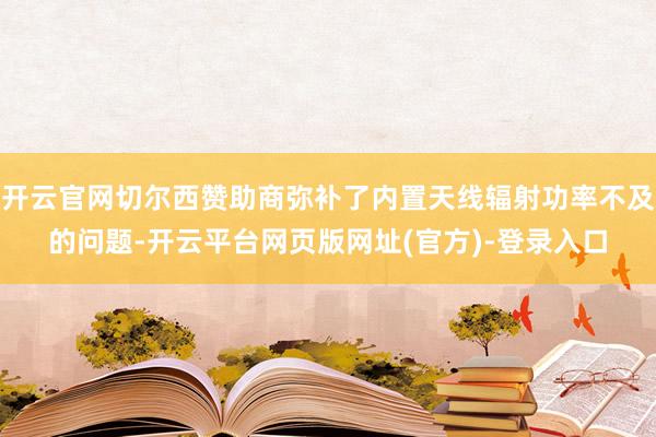 开云官网切尔西赞助商弥补了内置天线辐射功率不及的问题-开云平台网页版网址(官方)-登录入口