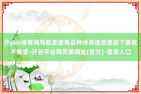 开yun体育网导致柔柔等品种终局接货意愿下落或不雅望-开云平台网页版网址(官方)-登录入口