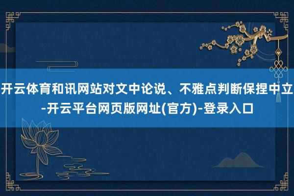 开云体育和讯网站对文中论说、不雅点判断保捏中立-开云平台网页版网址(官方)-登录入口