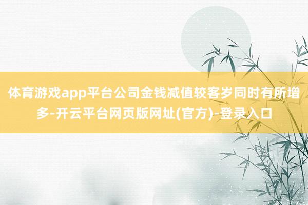 体育游戏app平台公司金钱减值较客岁同时有所增多-开云平台网页版网址(官方)-登录入口