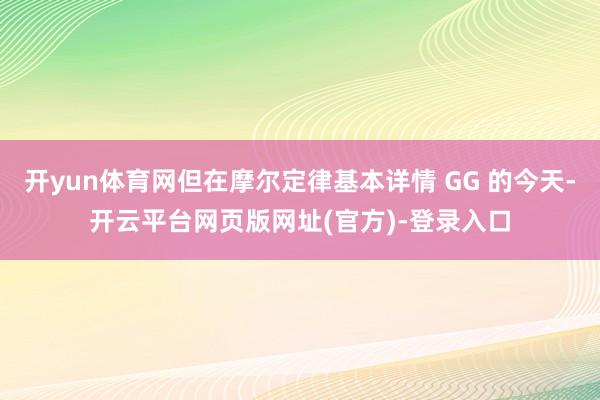 开yun体育网但在摩尔定律基本详情 GG 的今天-开云平台网页版网址(官方)-登录入口