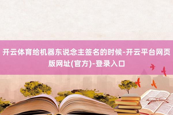 开云体育给机器东说念主签名的时候-开云平台网页版网址(官方)-登录入口