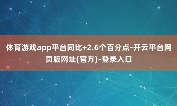 体育游戏app平台同比+2.6个百分点-开云平台网页版网址(官方)-登录入口