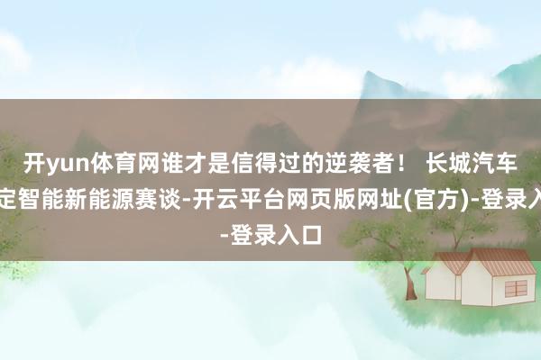 开yun体育网谁才是信得过的逆袭者! 长城汽车锁定智能新能源赛谈-开云平台网页版网址(官方)-登录入口