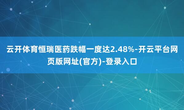 云开体育恒瑞医药跌幅一度达2.48%-开云平台网页版网址(官方)-登录入口