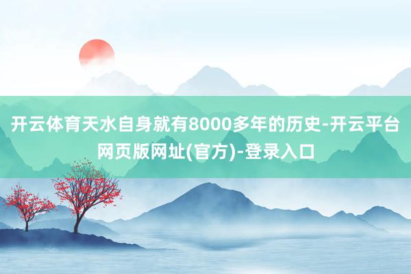 开云体育天水自身就有8000多年的历史-开云平台网页版网址(官方)-登录入口