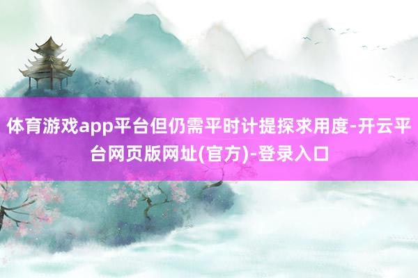体育游戏app平台但仍需平时计提探求用度-开云平台网页版网址(官方)-登录入口