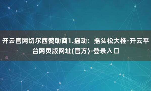 开云官网切尔西赞助商1.摇动：摇头松大椎-开云平台网页版网址(官方)-登录入口