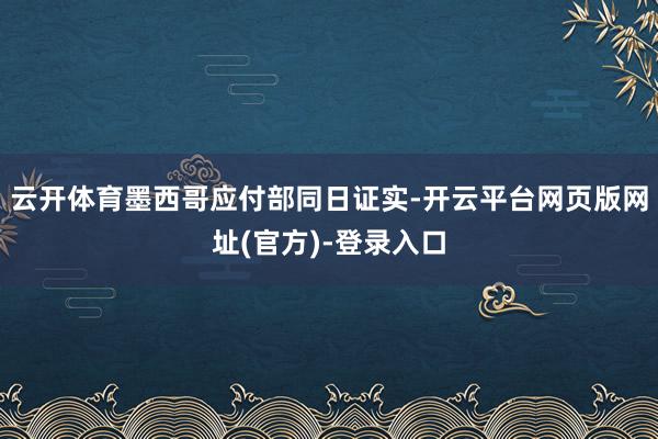 云开体育墨西哥应付部同日证实-开云平台网页版网址(官方)-登录入口