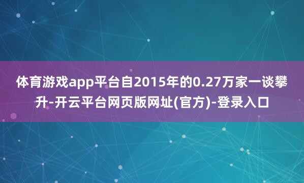 体育游戏app平台自2015年的0.27万家一谈攀升-开云平台网页版网址(官方)-登录入口