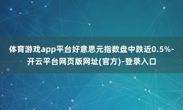 体育游戏app平台　　好意思元指数盘中跌近0.5%-开云平台网页版网址(官方)-登录入口