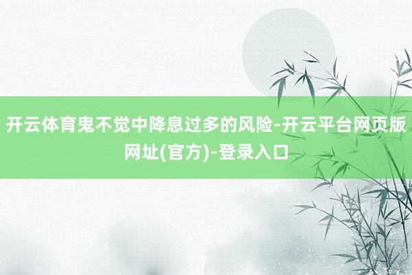 开云体育鬼不觉中降息过多的风险-开云平台网页版网址(官方)-登录入口