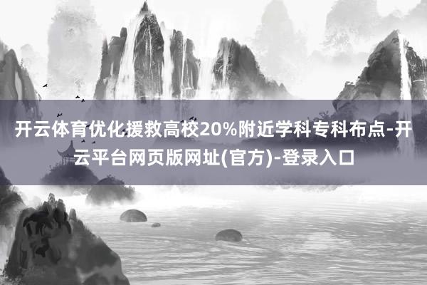 开云体育优化援救高校20%附近学科专科布点-开云平台网页版网址(官方)-登录入口