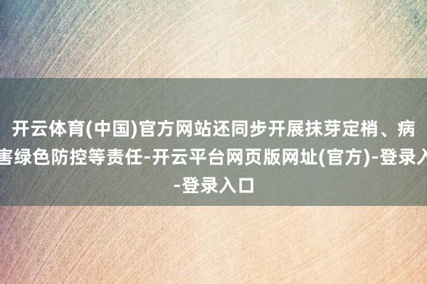 开云体育(中国)官方网站还同步开展抹芽定梢、病虫害绿色防控等责任-开云平台网页版网址(官方)-登录入口