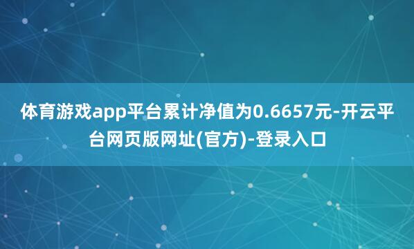 体育游戏app平台累计净值为0.6657元-开云平台网页版网址(官方)-登录入口