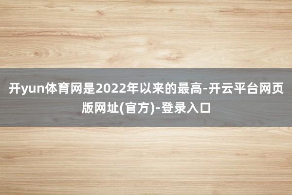 开yun体育网是2022年以来的最高-开云平台网页版网址(官方)-登录入口