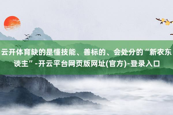 云开体育缺的是懂技能、善标的、会处分的“新农东谈主”-开云平台网页版网址(官方)-登录入口