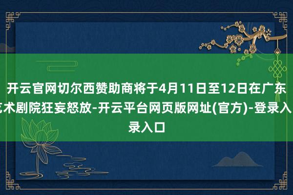 开云官网切尔西赞助商将于4月11日至12日在广东艺术剧院狂妄怒放-开云平台网页版网址(官方)-登录入口