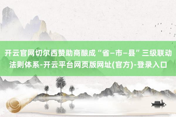 开云官网切尔西赞助商酿成“省—市—县”三级联动法则体系-开云平台网页版网址(官方)-登录入口