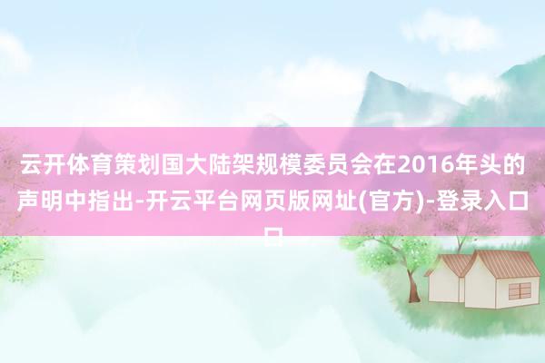 云开体育策划国大陆架规模委员会在2016年头的声明中指出-开云平台网页版网址(官方)-登录入口