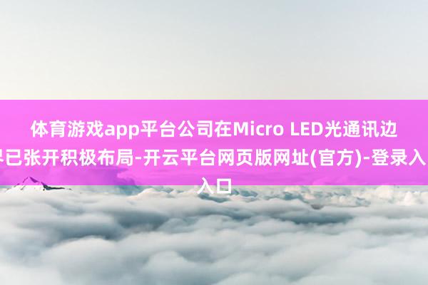 体育游戏app平台公司在Micro LED光通讯边界已张开积极布局-开云平台网页版网址(官方)-登录入口