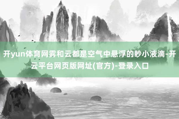 开yun体育网雾和云都是空气中悬浮的眇小液滴-开云平台网页版网址(官方)-登录入口
