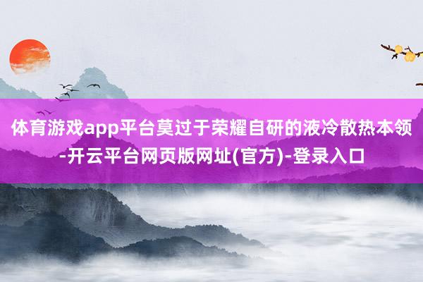 体育游戏app平台莫过于荣耀自研的液冷散热本领-开云平台网页版网址(官方)-登录入口