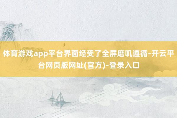 体育游戏app平台界面经受了全屏磨叽遵循-开云平台网页版网址(官方)-登录入口