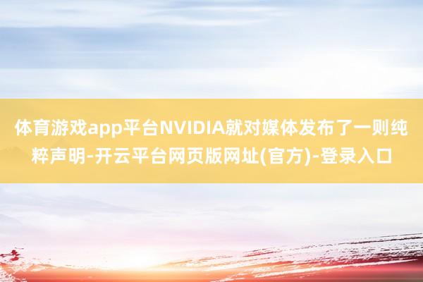 体育游戏app平台NVIDIA就对媒体发布了一则纯粹声明-开云平台网页版网址(官方)-登录入口
