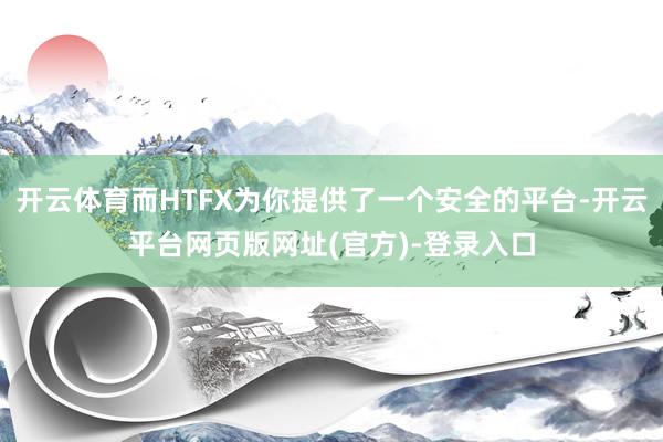 开云体育而HTFX为你提供了一个安全的平台-开云平台网页版网址(官方)-登录入口