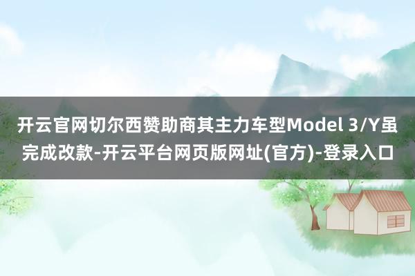 开云官网切尔西赞助商其主力车型Model 3/Y虽完成改款-开云平台网页版网址(官方)-登录入口