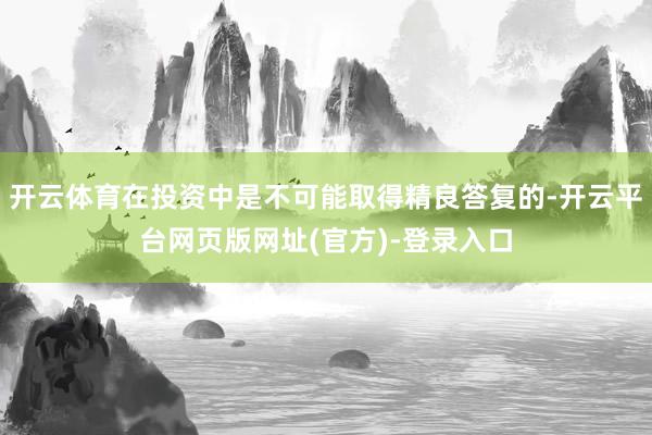 开云体育在投资中是不可能取得精良答复的-开云平台网页版网址(官方)-登录入口