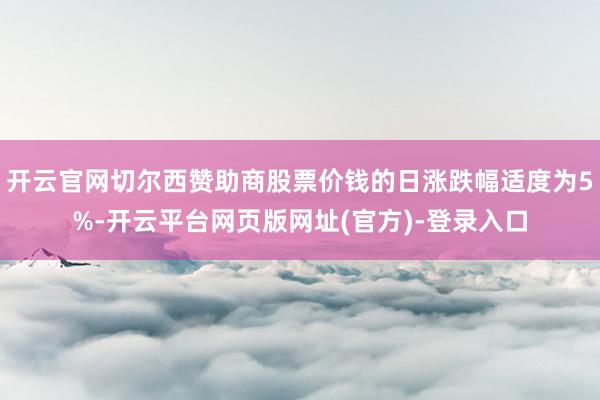 开云官网切尔西赞助商股票价钱的日涨跌幅适度为5%-开云平台网页版网址(官方)-登录入口