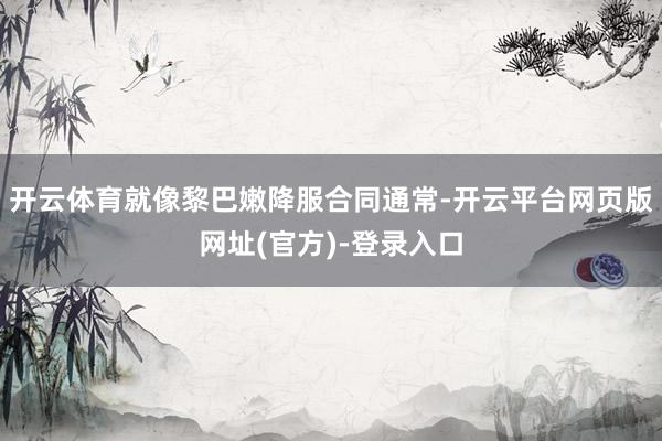 开云体育就像黎巴嫩降服合同通常-开云平台网页版网址(官方)-登录入口