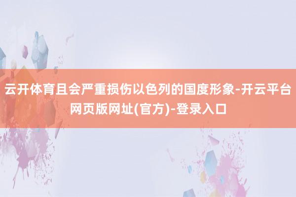 云开体育且会严重损伤以色列的国度形象-开云平台网页版网址(官方)-登录入口