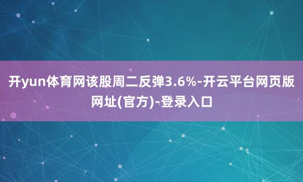 开yun体育网该股周二反弹3.6%-开云平台网页版网址(官方)-登录入口
