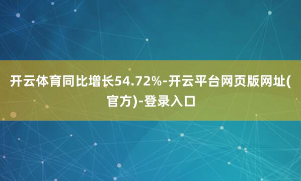 开云体育同比增长54.72%-开云平台网页版网址(官方)-登录入口