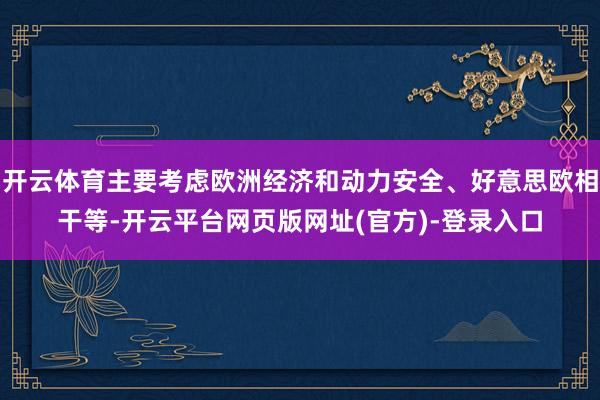开云体育主要考虑欧洲经济和动力安全、好意思欧相干等-开云平台网页版网址(官方)-登录入口