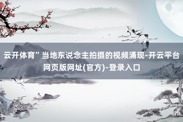 云开体育”当地东说念主拍摄的视频涌现-开云平台网页版网址(官方)-登录入口