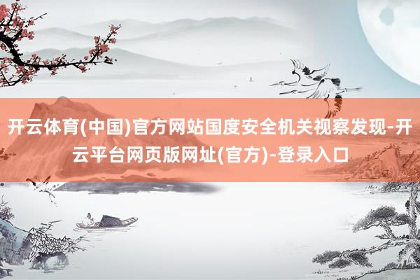 开云体育(中国)官方网站国度安全机关视察发现-开云平台网页版网址(官方)-登录入口