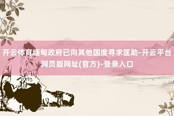 开云体育缅甸政府已向其他国度寻求匡助-开云平台网页版网址(官方)-登录入口
