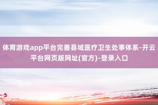 体育游戏app平台完善县域医疗卫生处事体系-开云平台网页版网址(官方)-登录入口