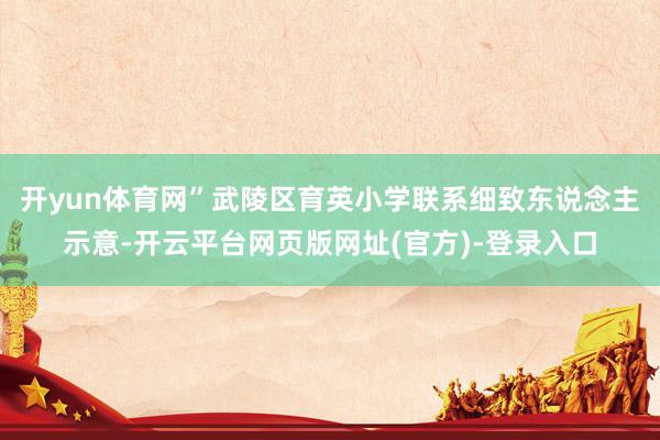开yun体育网”武陵区育英小学联系细致东说念主示意-开云平台网页版网址(官方)-登录入口